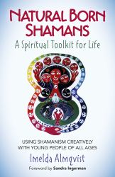 Natural Born Shamans - a Spiritual Toolkit for Life : Using Shamanism Creatively with Young People of All Ages