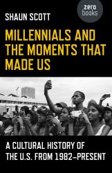 Millennials and the Moments That Made Us : A Cultural History of the U. S. From 1982-Present