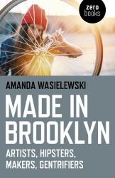Made in Brooklyn : Artists, Hipsters, Makers, and Gentrification