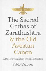 The Sacred Gathas of Zarathushtra & the Old Avestan Canon : A Modern Translation of Ancient Wisdom