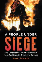 A People under Siege : The Unionists of Northern Ireland, from Partition to Brexit and Beyond