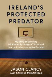 Ireland's Protected Predator : My Story of Surviving Bill Kenneally's Reign of Terror and How He Evaded Justice for Decades