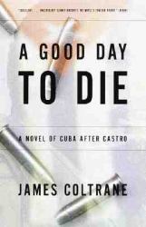 A Good Day to Die : A Novel of Cuba after Castro