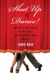 Shut up and Dance! : The Joy of Letting Go of the Lead-On the Dance Floor and Off
