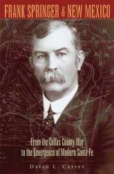 Frank Springer & New Mexico : From the Colfax County War to the Emergence of Modern Santa Fe