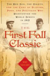 The First Fall Classic : The Red Sox, the Giants and the Cast of Players, Pugs and Politicos Who Re-Invented the World Series In 1912
