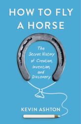 How to Fly a Horse : The Secret History of Creation, Invention, and Discovery