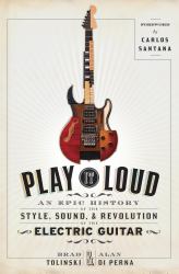 Play It Loud : An Epic History of the Style, Sound, and Revolution of the Electric Guitar