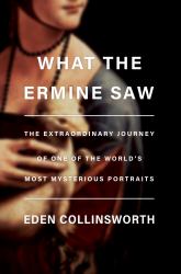 What the Ermine Saw : The Extraordinary Journey of Leonardo Da Vinci's Most Mysterious Portrait