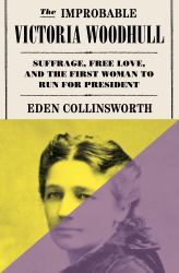 The Improbable Victoria Woodhull : Suffrage, Free Love, and the First Woman to Run for President