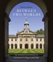 Between Two Worlds : An Architectural History of Emmanuel College Cambridge
