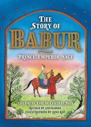The Story of Babur : Prince, Emperor, Sage: The Great Epic of Central Asia