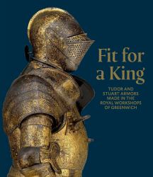 Fit for a King : Tudor and Stuart Armors at the Royal Workshops at Greenwich