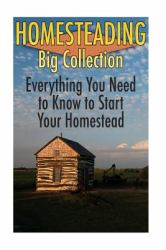 Homesteading Big Collection: Everything You Need to Know to Start Your Homestead : (Homesteading Guide, Farming)