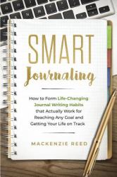Smart Journaling : How to Form Life-Changing Journal Writing Habits That Actually Work for Reaching Any Goal and Getting Your Life on Track