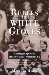 Rebels in White Gloves : Coming of Age with Hillary's Class--Wellesley '69