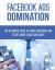 Facebook Ads Domination : The Ultimate Guide to Using Facebook to Get More Leads and Sales