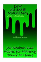 DIY Slime Making Collection: 75 Recipes and Hacks for Making Slime at Home : (Slime Recipes, Slime Hacks)