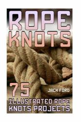 Rope Knots: 75 Illustrated Rope Knots Projects : (Rope Work, Tying Knots)