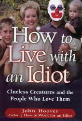 How to Live with an Idiot : Clueless Creatures and the People Who Love Them