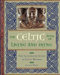 The Celtic Book of Living and Dying : The Illustrated Guide to Celtic Wisdom