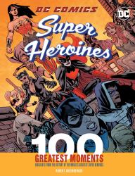 DC Comics Super Heroines: 100 Greatest Moments : Highlights from the History of the World's Greatest Super Heroines