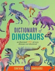 Dictionary of Dinosaurs : An Illustrated a to Z of Every Dinosaur Ever Discovered - Contains over 300 Dinosaurs!