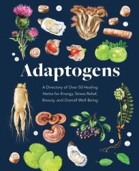 Adaptogens : A Directory of over 50 Healing Herbs for Energy, Stress Relief, Beauty, and Overall Well-Being