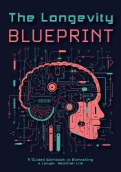 The Longevity Blueprint : A Guided Workbook to Biohacking a Longer, Healthier Life