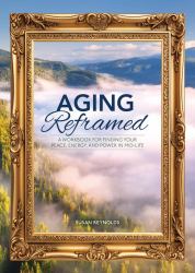 Aging Reframed : A Workbook for Finding Your Peace, Energy, and Power in Mid-Life