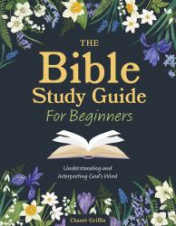 The Bible Study Guide for Beginners : Understanding and Interpreting God's Word