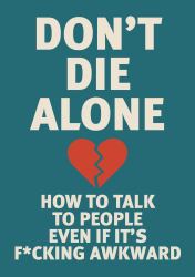Don't Die Alone : How to Talk to People, Even If It's F*cking Awkward
