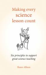Making Every Science Lesson Count : Six Principles to Support Great Teaching and Learning