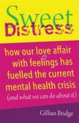 Sweet Distress : How Our Love Affair with Feelings Has Fuelled the Current Mental Health Crisis (and What We Can Do about It)