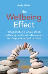The Wellbeing Effect : How Prioritising Whole-Schoolwellbeing Can Boost Achievementand Help Your School to Thrive