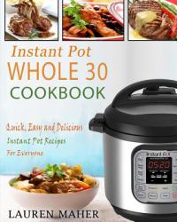 Instant Pot Whole 30 Cookbook : Quick, Easy and Delicious Instant Pot Recipes for Everyone