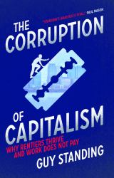 The Corruption of Capitalism : Why Rentiers Thrive and Work Does Not Pay