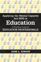 Applying the Mental Capacity Act 2005 in Education : A Practical Guide for Education Professionals