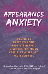 Appearance Anxiety : A Guide to Understanding Body Dysmorphic Disorder for Young People, Families and Professionals