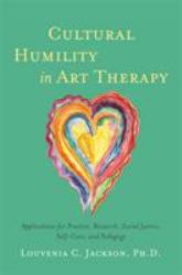 Cultural Humility in Art Therapy : Applications for Practice, Research, Social Justice, Self-Care, and Pedagogy