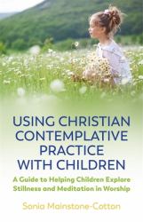 Using Christian Contemplative Practice with Children : A Guide to Helping Children Explore Stillness and Meditation in Worship
