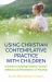Using Christian Contemplative Practice with Children : A Guide to Helping Children Explore Stillness and Meditation in Worship