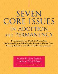 Seven Core Issues in Adoption and Permanency : A Comprehensive Guide to Promoting Understanding and Healing in Adoption, Foster Care, Kinship Families and Third Party Reproduction