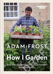 Gardener's World: How I Garden : Easy Ideas and Inspiration for Making Beautiful Gardens Anywhere