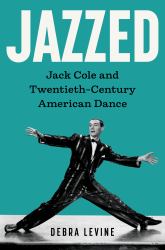 Jazzed : Jack Cole and Twentieth-Century American Dance