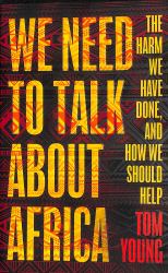 We Need to Talk about Africa : The Harm We Have Done, and How We Should Help