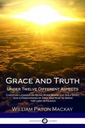 Grace and Truth; under Twelve Different Aspects : Christian Lessons on Being Born Again, the Holy Spirit, God?s Forgiveness of Sins, and How to Serve the Lord in Heaven