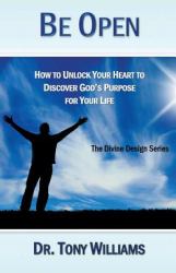 Be Open : How to Unlock Your Heart to Discover God's Purpose for Your Life