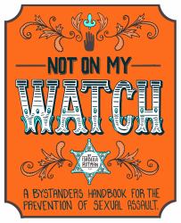 Not on My Watch : The Bystanders' Handbook for the Prevention of Sexual Assault