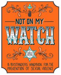 Not on My Watch : The Bystander's Handbook for the Prevention of Sexual Violence